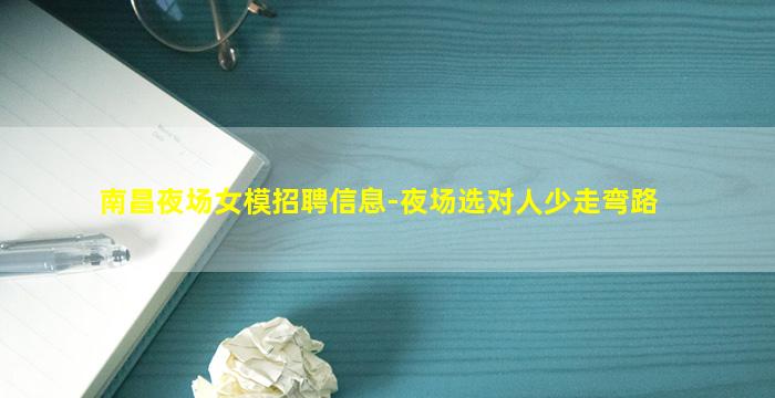 南昌夜场女模招聘信息-夜场选对人少走弯路